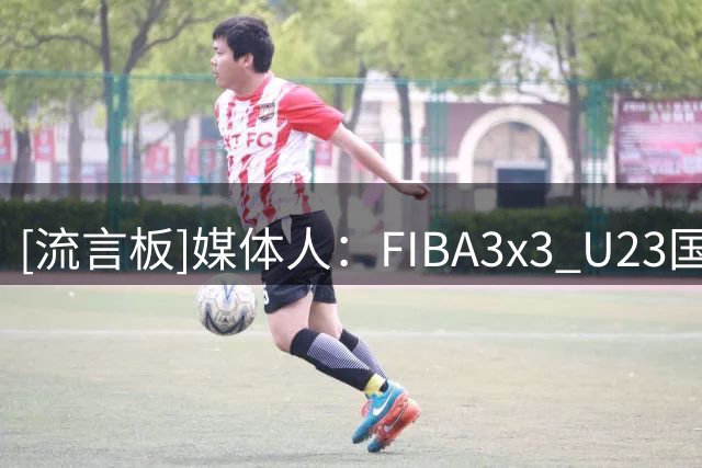 [流言板]媒体人：FIBA3x3 U23国家联赛来袭，六国劲旅齐聚沧州